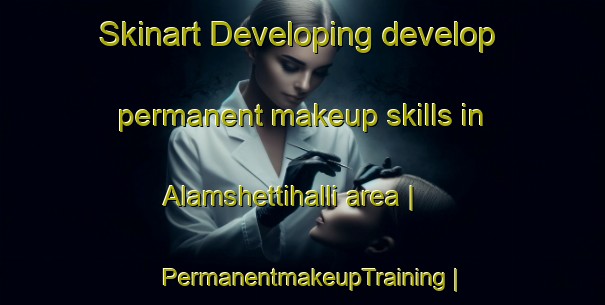 Skinart Developing develop permanent makeup skills in Alamshettihalli area | PermanentmakeupTraining | PermanentmakeupClasses | SkinartTraining-India